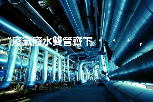 “廢氣廢水雙管齊下，環(huán)保先鋒巴洛仕引領綠色以后”